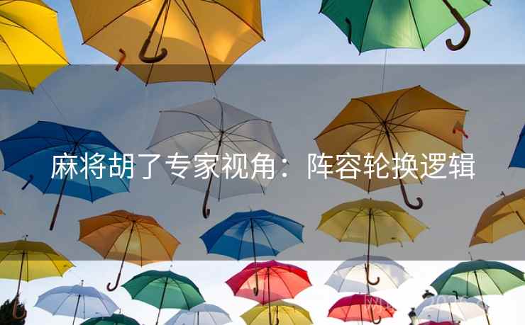麻将胡了专家视角:阵容轮换逻辑