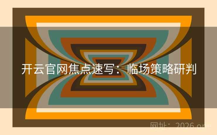 开云官网焦点速写:临场策略研判 开云官网焦点速写:临场策略研判