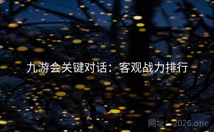 九游会关键对话:客观战力排行 九游会关键对话:客观战力排行