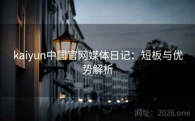 kaiyun中国官网媒体日记:短板与优势解析 kaiyun中国官网媒体日记:短板与优势解析