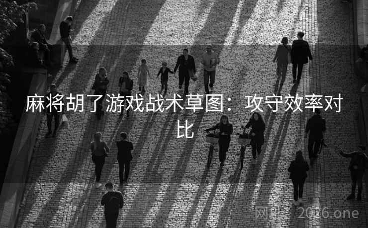 麻将胡了游戏战术草图:攻守效率对比 麻将胡了游戏战术草图:攻守效率对比