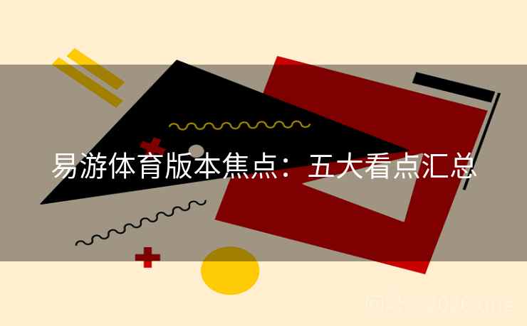 易游体育版本焦点:五大看点汇总 易游体育版本焦点:五大看点汇总