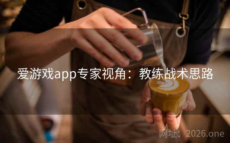 爱游戏app专家视角:教练战术思路 爱游戏app专家视角:教练战术思路