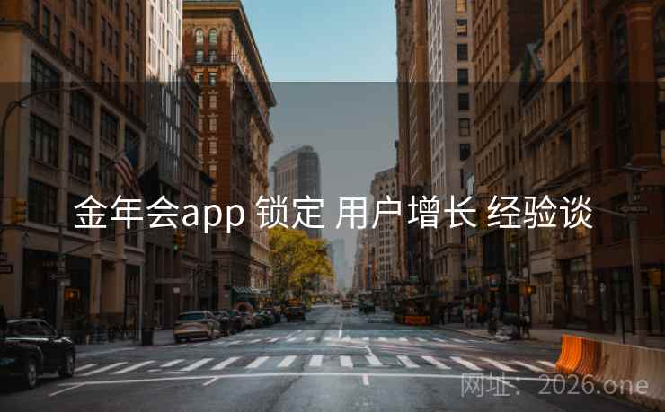金年会app 锁定 用户增长 经验谈 金年会app 锁定 用户增长 经验谈