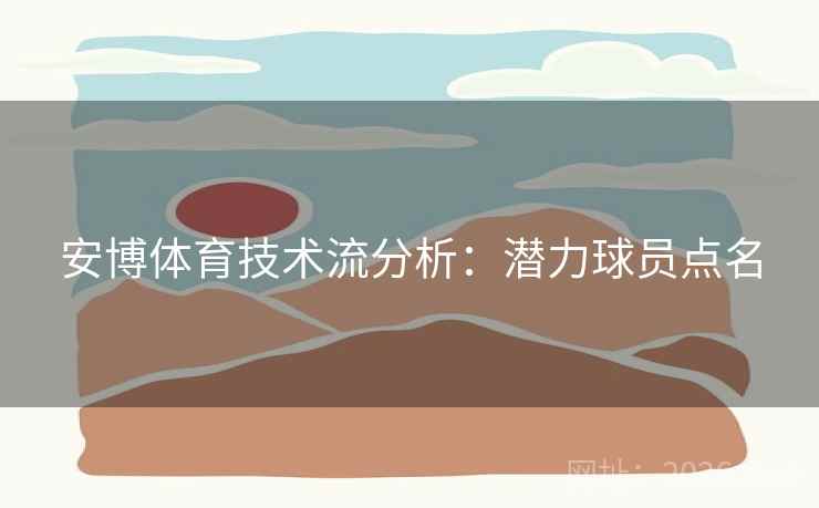 安博体育技术流分析:潜力球员点名