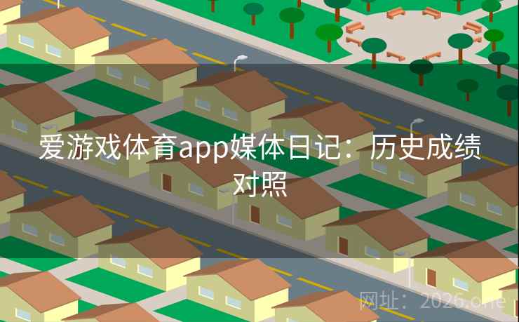 爱游戏体育app媒体日记:历史成绩对照 爱游戏体育app媒体日记:历史成绩对照