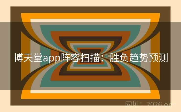 博天堂app阵容扫描:胜负趋势预测 博天堂app阵容扫描:胜负趋势预测