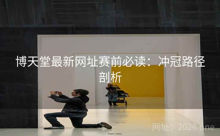 博天堂最新网址赛前必读:冲冠路径剖析