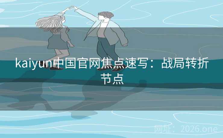 kaiyun中国官网焦点速写:战局转折节点 kaiyun中国官网焦点速写:战局转折节点