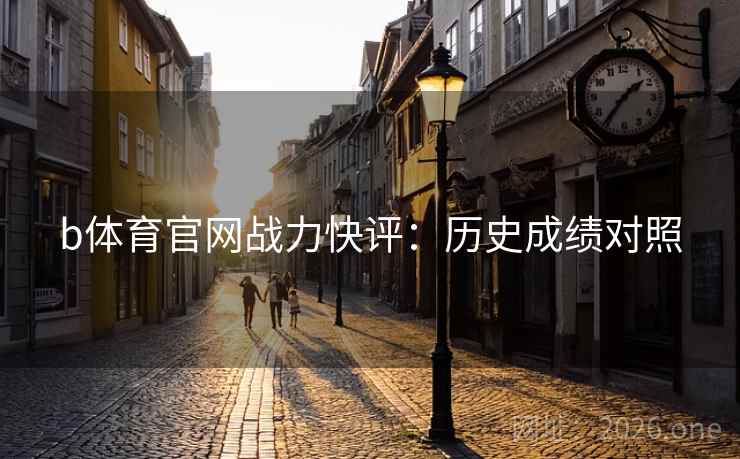 b体育官网战力快评:历史成绩对照 b体育官网战力快评:历史成绩对照