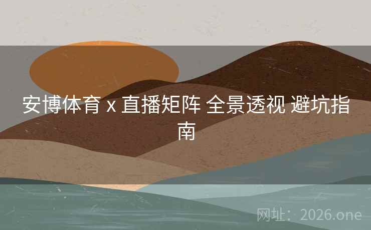 安博体育 x 直播矩阵 全景透视 避坑指南