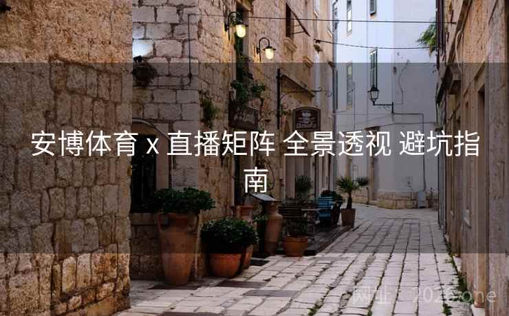 安博体育 x 直播矩阵 全景透视 避坑指南 安博体育 x 直播矩阵 全景透视 避坑指南