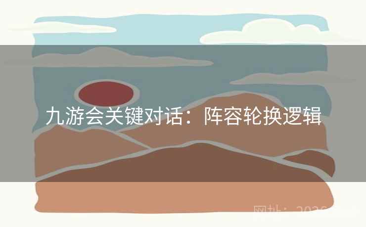 九游会关键对话:阵容轮换逻辑