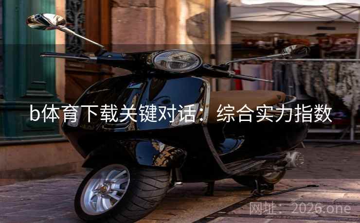 b体育下载关键对话:综合实力指数