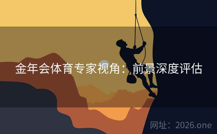 金年会体育专家视角:前景深度评估 金年会体育专家视角:前景深度评估