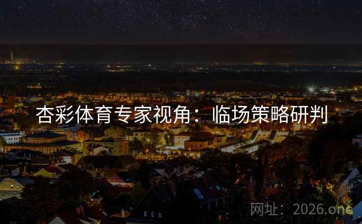 杏彩体育专家视角:临场策略研判