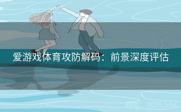爱游戏体育攻防解码:前景深度评估