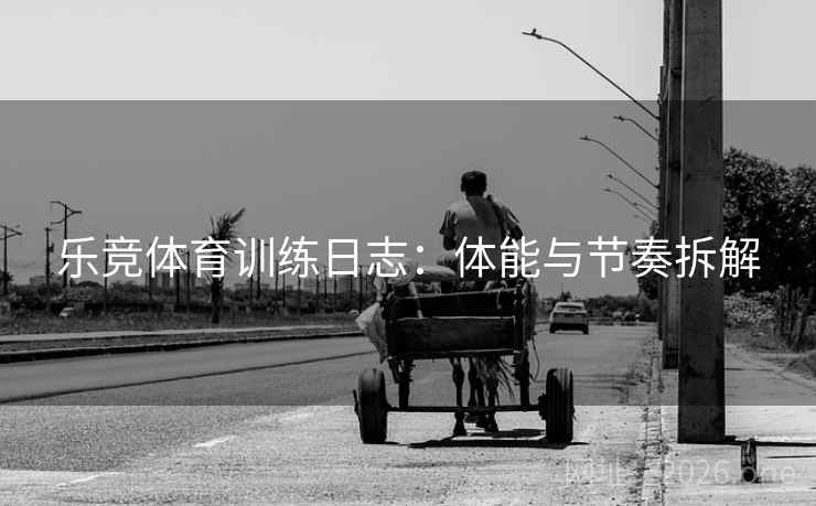 乐竞体育训练日志:体能与节奏拆解