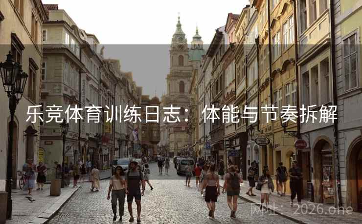 乐竞体育训练日志:体能与节奏拆解 乐竞体育训练日志:体能与节奏拆解